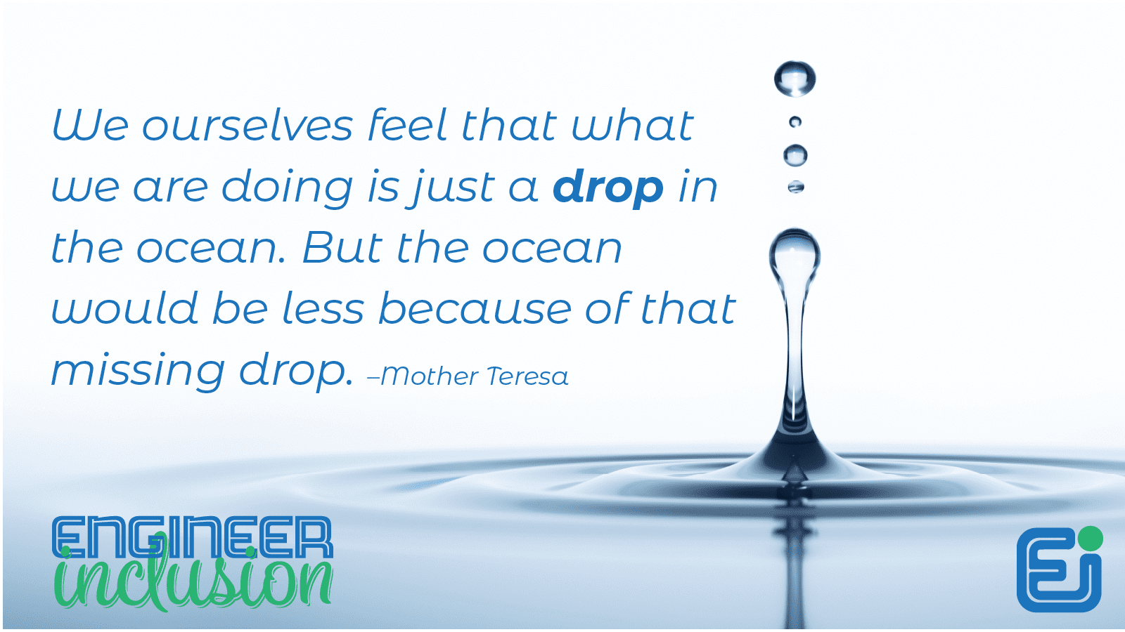 We ourselves feel that what we are doing is just a drop in the ocean. But the ocean would be less because of that missing drop. –Mother Teresa