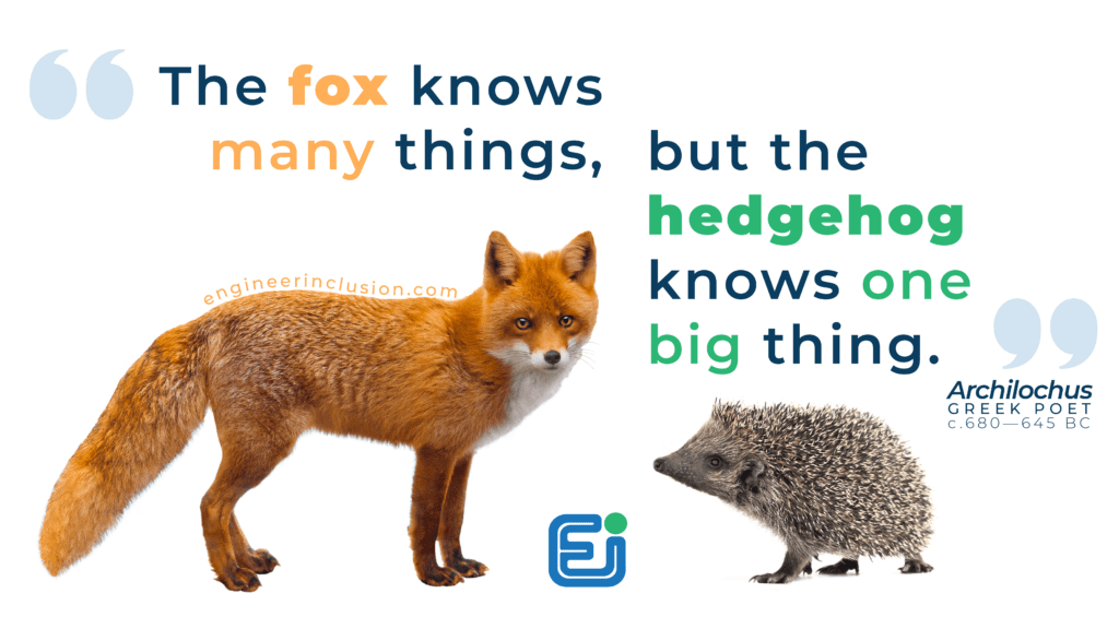 The Greek poet Archilochus wrote, "the fox knows many things, but the hedgehog knows one big thing."